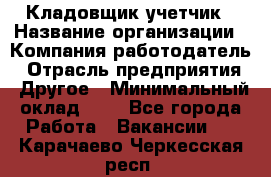 Кладовщик-учетчик › Название организации ­ Компания-работодатель › Отрасль предприятия ­ Другое › Минимальный оклад ­ 1 - Все города Работа » Вакансии   . Карачаево-Черкесская респ.